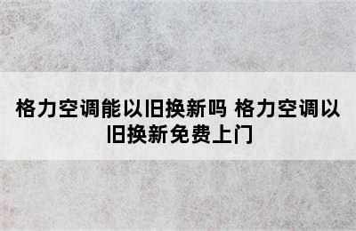 格力空调能以旧换新吗 格力空调以旧换新免费上门